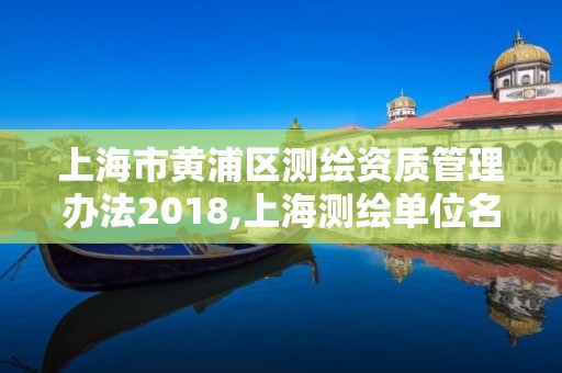 上海市黄浦区测绘资质管理办法2018,上海测绘单位名单。