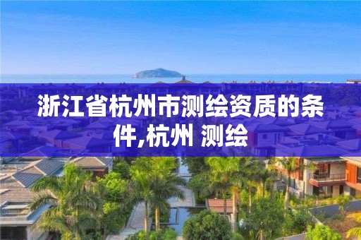 浙江省杭州市测绘资质的条件,杭州 测绘