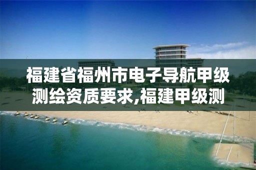 福建省福州市电子导航甲级测绘资质要求,福建甲级测绘资质单位