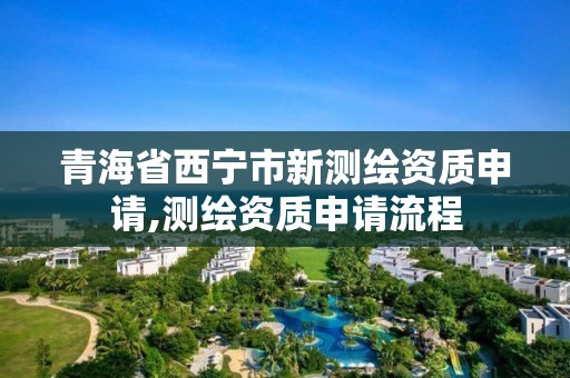 青海省西宁市新测绘资质申请,测绘资质申请流程