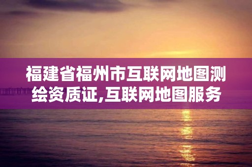 福建省福州市互联网地图测绘资质证,互联网地图服务甲级测绘资质名单。