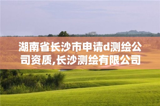 湖南省长沙市申请d测绘公司资质,长沙测绘有限公司怎么样