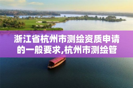 浙江省杭州市测绘资质申请的一般要求,杭州市测绘管理服务平台。