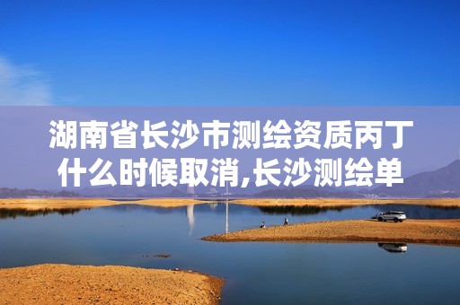 湖南省长沙市测绘资质丙丁什么时候取消,长沙测绘单位。