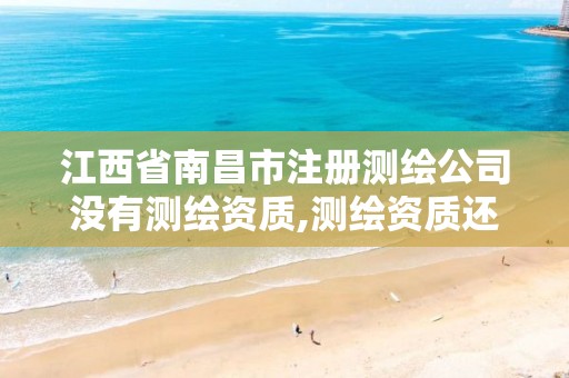 江西省南昌市注册测绘公司没有测绘资质,测绘资质还需要注册测绘师吗