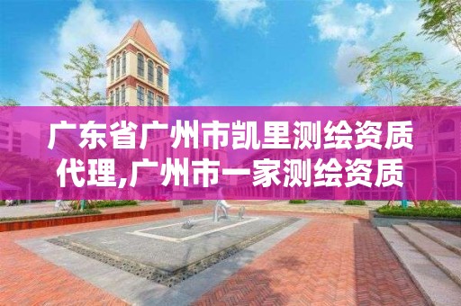 广东省广州市凯里测绘资质代理,广州市一家测绘资质单位