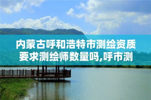 内蒙古呼和浩特市测绘资质要求测绘师数量吗,呼市测绘公司招聘