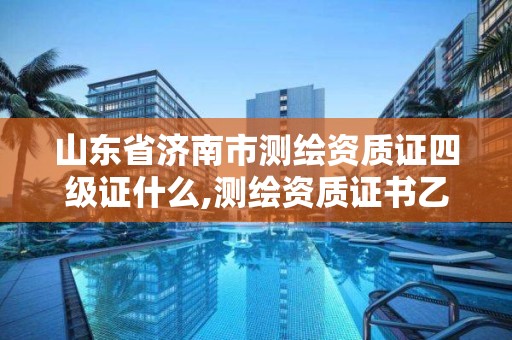 山东省济南市测绘资质证四级证什么,测绘资质证书乙级。