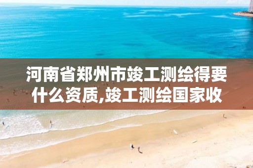 河南省郑州市竣工测绘得要什么资质,竣工测绘国家收费标准