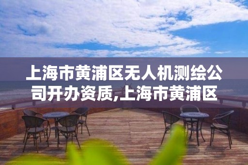 上海市黄浦区无人机测绘公司开办资质,上海市黄浦区无人机测绘公司开办资质公示