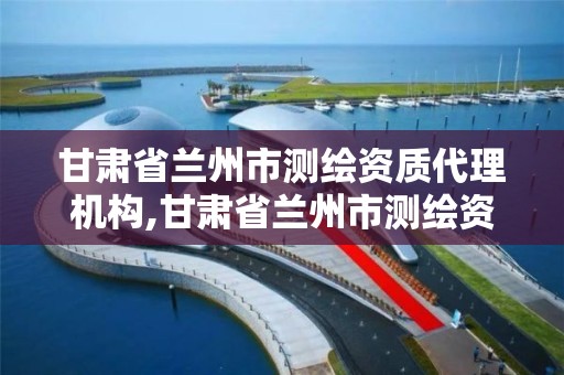 甘肃省兰州市测绘资质代理机构,甘肃省兰州市测绘资质代理机构电话