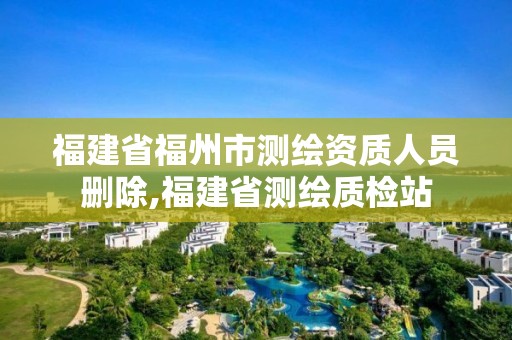 福建省福州市测绘资质人员删除,福建省测绘质检站