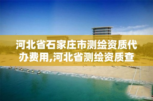 河北省石家庄市测绘资质代办费用,河北省测绘资质查询