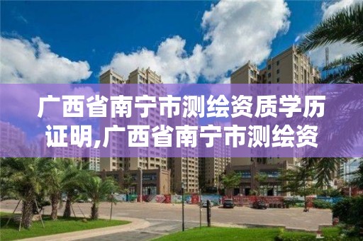 广西省南宁市测绘资质学历证明,广西省南宁市测绘资质学历证明在哪里办