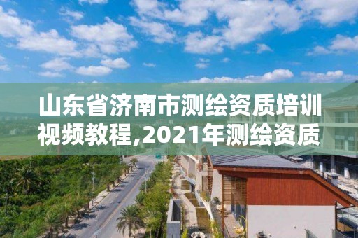 山东省济南市测绘资质培训视频教程,2021年测绘资质延期山东