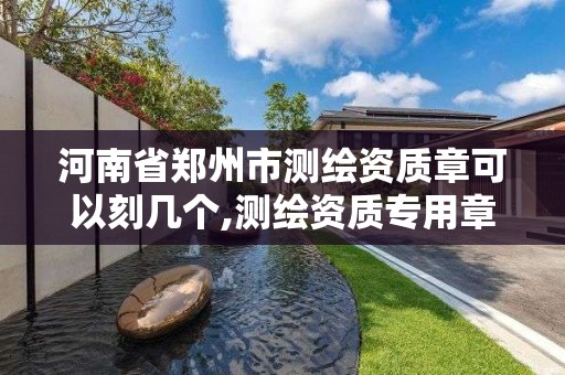 河南省郑州市测绘资质章可以刻几个,测绘资质专用章样式图。