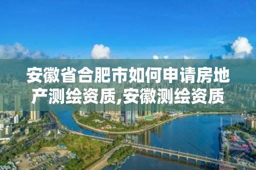 安徽省合肥市如何申请房地产测绘资质,安徽测绘资质办理。