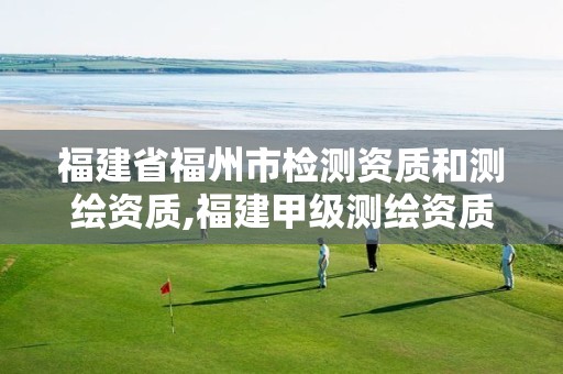 福建省福州市检测资质和测绘资质,福建甲级测绘资质单位。