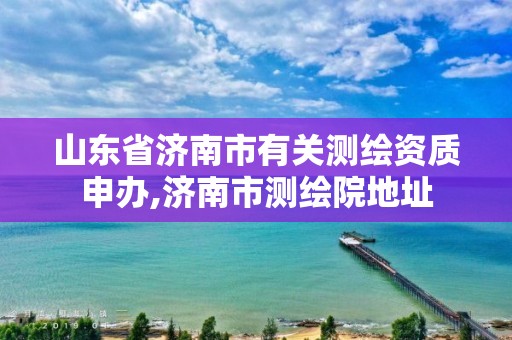 山东省济南市有关测绘资质申办,济南市测绘院地址