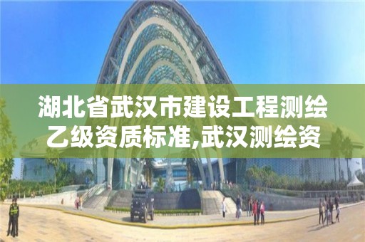 湖北省武汉市建设工程测绘乙级资质标准,武汉测绘资质代办