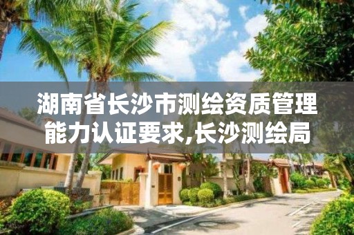 湖南省长沙市测绘资质管理能力认证要求,长沙测绘局招聘信息。