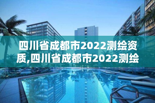 四川省成都市2022测绘资质,四川省成都市2022测绘资质公告