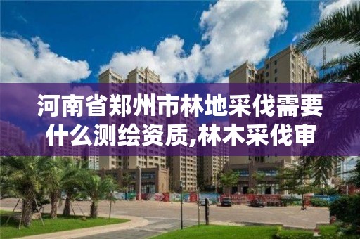 河南省郑州市林地采伐需要什么测绘资质,林木采伐审批权限。