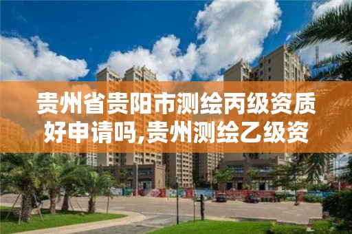 贵州省贵阳市测绘丙级资质好申请吗,贵州测绘乙级资质单位。