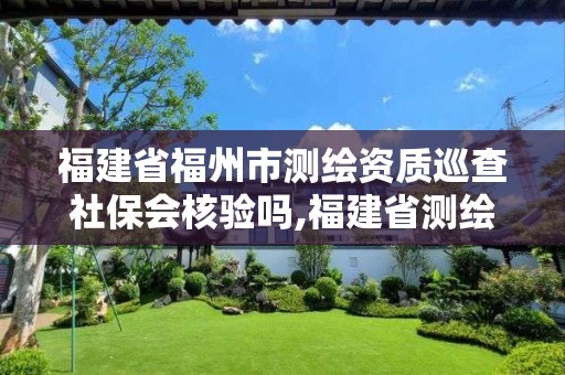 福建省福州市测绘资质巡查社保会核验吗,福建省测绘资质查询