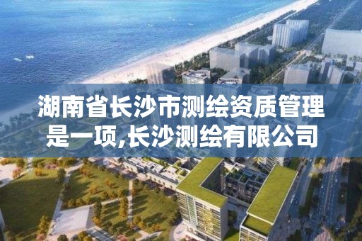 湖南省长沙市测绘资质管理是一项,长沙测绘有限公司是国企吗。