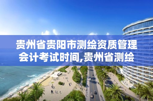 贵州省贵阳市测绘资质管理会计考试时间,贵州省测绘招聘。