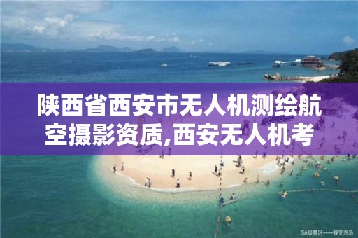 陕西省西安市无人机测绘航空摄影资质,西安无人机考试地点在哪里。