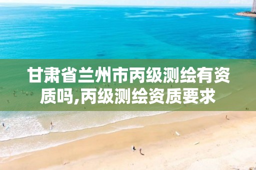 甘肃省兰州市丙级测绘有资质吗,丙级测绘资质要求