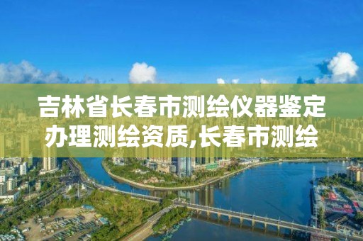 吉林省长春市测绘仪器鉴定办理测绘资质,长春市测绘院工资待遇