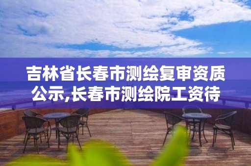 吉林省长春市测绘复审资质公示,长春市测绘院工资待遇