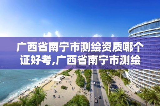 广西省南宁市测绘资质哪个证好考,广西省南宁市测绘资质哪个证好考一点