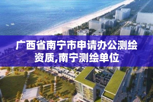 广西省南宁市申请办公测绘资质,南宁测绘单位