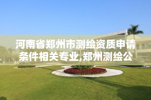 河南省郑州市测绘资质申请条件相关专业,郑州测绘公司有哪些是正规的