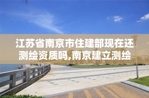 江苏省南京市住建部现在还测绘资质吗,南京建立测绘勘察院。