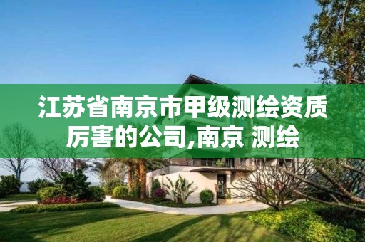 江苏省南京市甲级测绘资质厉害的公司,南京 测绘