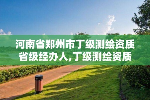 河南省郑州市丁级测绘资质省级经办人,丁级测绘资质要求。