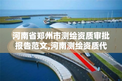 河南省郑州市测绘资质审批报告范文,河南测绘资质代办