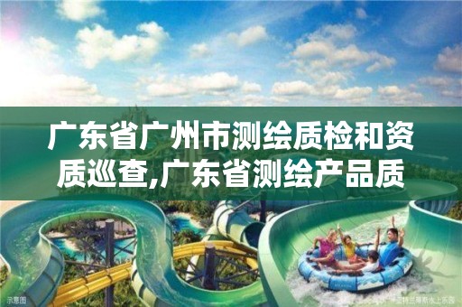 广东省广州市测绘质检和资质巡查,广东省测绘产品质量监督检验中心官网