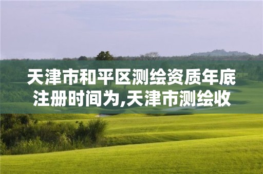 天津市和平区测绘资质年底注册时间为,天津市测绘收费标准