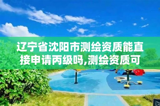 辽宁省沈阳市测绘资质能直接申请丙级吗,测绘资质可以直接申请丙级吗。