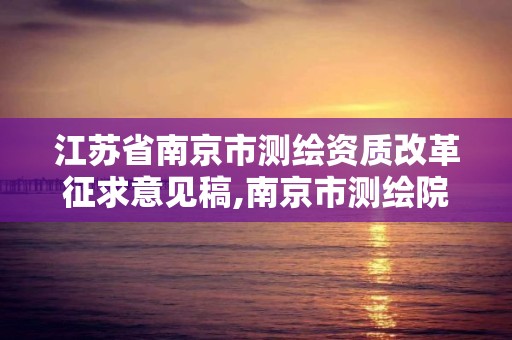 江苏省南京市测绘资质改革征求意见稿,南京市测绘院有限公司。