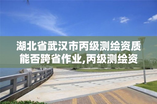 湖北省武汉市丙级测绘资质能否跨省作业,丙级测绘资质跨地市