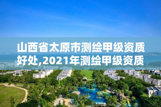 山西省太原市测绘甲级资质好处,2021年测绘甲级资质申报条件