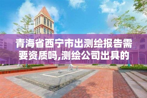 青海省西宁市出测绘报告需要资质吗,测绘公司出具的报告是否有效