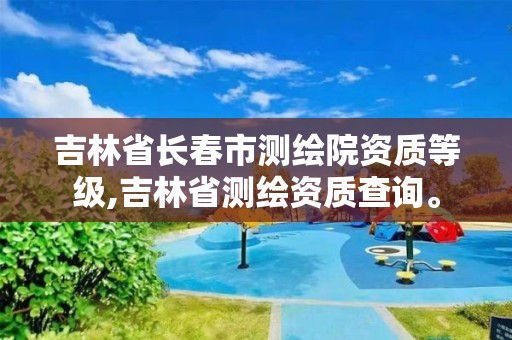 吉林省长春市测绘院资质等级,吉林省测绘资质查询。